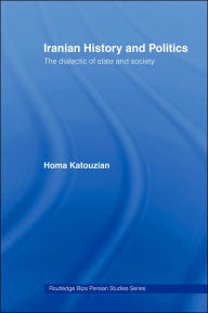 Title: Iranian History and Politics: The Dialectic of State and Society / Edition 1, Author: Homa Katouzian