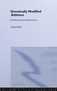 Title: Genetically Modified Athletes: Biomedical Ethics, Gene Doping and Sport / Edition 1, Author: Andy Miah