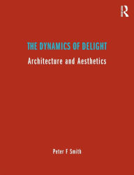 Title: The Dynamics of Delight: Architecture and Aesthetics / Edition 1, Author: Peter F. Smith