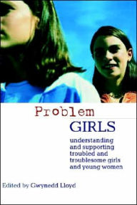 Title: Problem Girls: Understanding and Supporting Troubled and Troublesome Girls and Young Women / Edition 1, Author: Gwynedd Lloyd