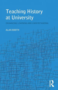 Title: Teaching History at University: Enhancing Learning and Understanding / Edition 1, Author: Alan Booth