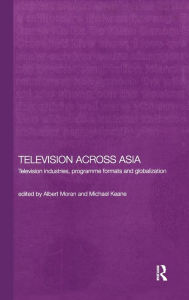 Title: Television Across Asia: TV Industries, Programme Formats and Globalisation / Edition 1, Author: Michael Keane