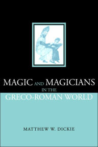 Title: Magic and Magicians in the Greco-Roman World / Edition 1, Author: Matthew W Dickie