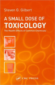Title: A Small Dose of Toxicology: The Health Effects of Common Chemicals / Edition 1, Author: Steven G. Gilbert