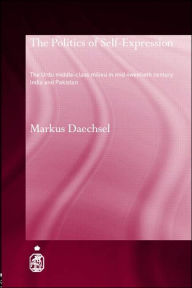 Title: The Politics of Self-Expression: The Urdu Middleclass Milieu in Mid-Twentieth Century India and Pakistan, Author: Markus Daechsel