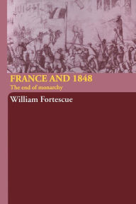 Title: France and 1848: The End of Monarchy / Edition 1, Author: William Fortescue