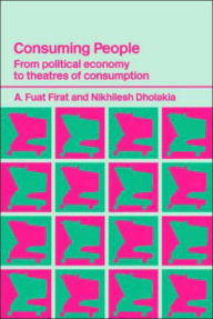Title: Consuming People: From Political Economy to Theatres of Consumption / Edition 1, Author: Nikhilesh Dholakia