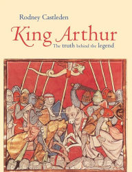 Title: King Arthur: The Truth Behind the Legend / Edition 1, Author: Rodney Castleden