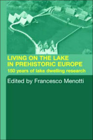 Title: Living on the Lake in Prehistoric Europe: 150 Years of Lake-Dwelling Research / Edition 1, Author: Francesco Menotti