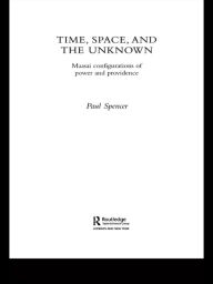 Title: Time, Space and the Unknown: Maasai Configurations of Power and Providence / Edition 1, Author: Paul Spencer