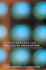 Title: Action Research for Inclusive Education: Changing Places, Changing Practices, Changing Minds / Edition 1, Author: Felicity Armstrong