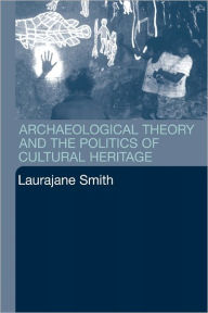 Title: Archaeological Theory and the Politics of Cultural Heritage / Edition 1, Author: Laurajane Smith