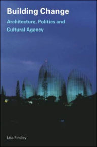 Title: Building Change: Architecture, Politics and Cultural Agency / Edition 1, Author: Lisa Findley