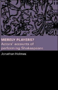 Title: Merely Players?: Actors' Accounts of Performing Shakespeare, Author: Jonathan Holmes