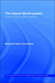 Title: The Islamic World-System: A Study in Polity-Market Interaction / Edition 1, Author: Masudul Alam Choudhury