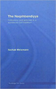 Title: The Naqshbandiyya: Orthodoxy and Activism in a Worldwide Sufi Tradition / Edition 1, Author: Itzchak Weismann