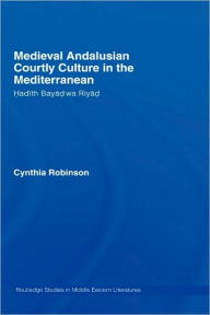 Title: Medieval Andalusian Courtly Culture in the Mediterranean: Hadîth Bayâd wa Riyâd / Edition 1, Author: Cynthia Robinson