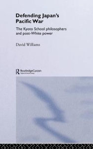 Title: Defending Japan's Pacific War: The Kyoto School Philosophers and Post-White Power / Edition 1, Author: David Williams
