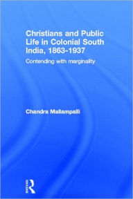 Title: Christians and Public Life in Colonial South India, 1863-1937: Contending with Marginality / Edition 1, Author: Chandra Mallampalli