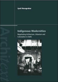 Title: Indigenous Modernities: Negotiating Architecture and Urbanism / Edition 1, Author: Jyoti Hosagrahar