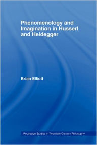 Title: Phenomenology and Imagination in Husserl and Heidegger / Edition 1, Author: Brian Elliott