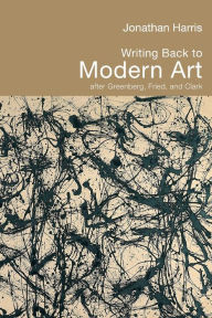 Title: Writing Back to Modern Art: After Greenberg, Fried and Clark / Edition 1, Author: Jonathan Harris