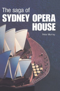 Title: The Saga of Sydney Opera House: The Dramatic Story of the Design and Construction of the Icon of Modern Australia / Edition 1, Author: Peter Murray