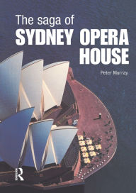 Title: The Saga of Sydney Opera House: The Dramatic Story of the Design and Construction of the Icon of Modern Australia, Author: Peter Murray