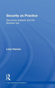 Title: Security as Practice: Discourse Analysis and the Bosnian War / Edition 1, Author: Lene Hansen