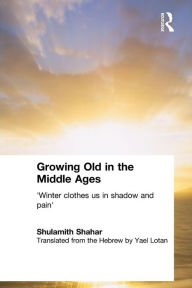 Title: Growing Old in the Middle Ages: 'Winter Clothes Us in Shadow and Pain', Author: Shulamith Shahar