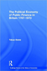 Title: Political Economy of Public Finance in Britain, 1767-1873 / Edition 1, Author: Takuo Dome