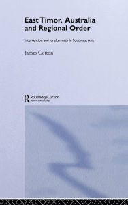 Title: East Timor, Australia and Regional Order: Intervention and its Aftermath in Southeast Asia / Edition 1, Author: James S Cotton