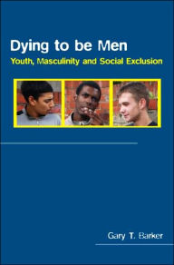 Title: Dying to be Men: Youth, Masculinity and Social Exclusion / Edition 1, Author: Gary Barker