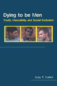 Title: Dying to be Men: Youth, Masculinity and Social Exclusion / Edition 1, Author: Gary Barker