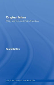 Title: Original Islam: Malik and the Madhhab of Madina / Edition 1, Author: Yasin Dutton