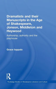 Title: Dramatists and their Manuscripts in the Age of Shakespeare, Jonson, Middleton and Heywood: Authorship, Authority and the Playhouse / Edition 1, Author: Grace Ioppolo