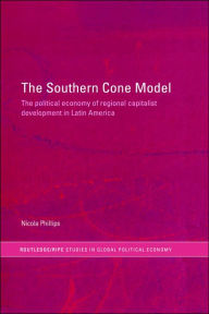 Title: The Southern Cone Model: The Political Economy of Regional Capitalist Development in Latin America / Edition 1, Author: Nicola Phillips