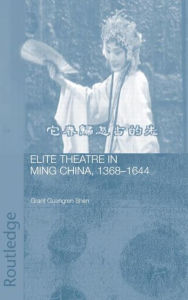 Title: Elite Theatre in Ming China, 1368-1644 / Edition 1, Author: Grant Guangren Shen