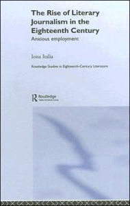 Title: The Rise of Literary Journalism in the Eighteenth Century: Anxious Employment / Edition 1, Author: Iona Italia
