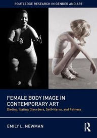 Title: Female Body Image in Contemporary Art: Dieting, Eating Disorders, Self-Harm, and Fatness / Edition 1, Author: Emily L. Newman