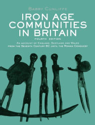 Title: Iron Age Communities in Britain: An account of England, Scotland and Wales from the Seventh Century BC until the Roman Conquest / Edition 4, Author: Barry Cunliffe