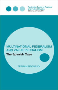 Title: Multinational Federalism and Value Pluralism: The Spanish Case / Edition 1, Author: Ferran Requejo