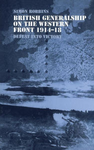 Title: British Generalship on the Western Front 1914-1918: Defeat into Victory / Edition 1, Author: Simon Robbins