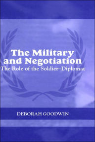 Title: The Military and Negotiation: The Role of the Soldier-Diplomat / Edition 1, Author: Deborah Goodwin