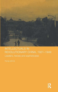 Title: Intellectuals in Revolutionary China, 1921-1949: Leaders, Heroes and Sophisticates / Edition 1, Author: Hung-yok Ip