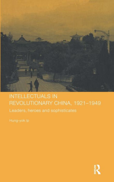 Intellectuals in Revolutionary China, 1921-1949: Leaders, Heroes and Sophisticates / Edition 1