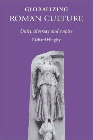 Title: Globalizing Roman Culture: Unity, Diversity and Empire / Edition 1, Author: Richard Hingley