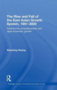 Title: The Rise and Fall of the East Asian Growth System, 1951-2000: Institutional Competitiveness and Rapid Economic Growth / Edition 1, Author: Huang Xiaoming