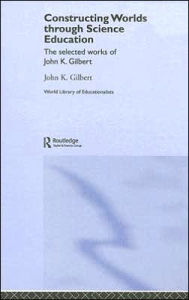 Title: Constructing Worlds through Science Education: The Selected Works of John K. Gilbert / Edition 1, Author: John K. Gilbert