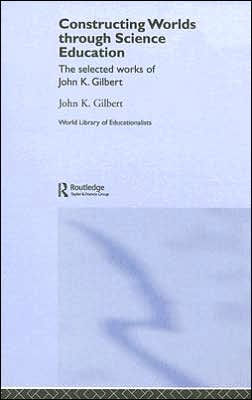 Constructing Worlds through Science Education: The Selected Works of John K. Gilbert / Edition 1